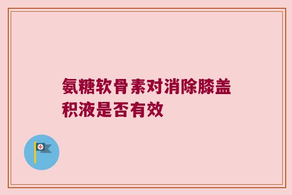 氨糖软骨素对消除膝盖积液是否有效