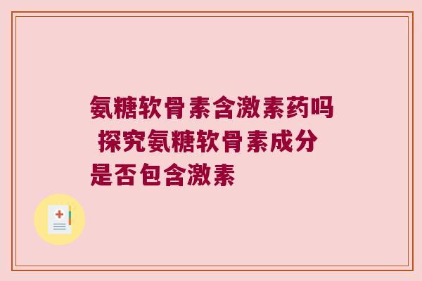 氨糖软骨素含激素药吗 探究氨糖软骨素成分是否包含激素 氨糖软骨素含激素药吗 探究氨糖软骨素成分是否包含激素