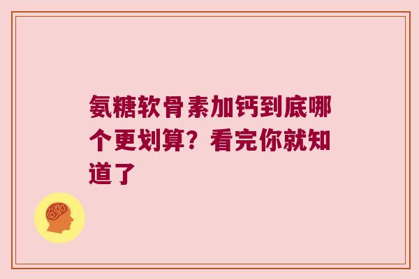 氨糖软骨素加钙到底哪个更划算?看完你就知道了