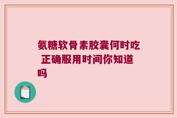 氨糖软骨素胶囊何时吃 正确服用时间你知道吗