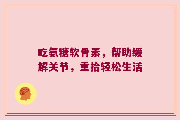 吃氨糖软骨素,帮助缓解关节,重拾轻松生活 吃氨糖软骨素,帮助缓解关节,重拾轻松生活
