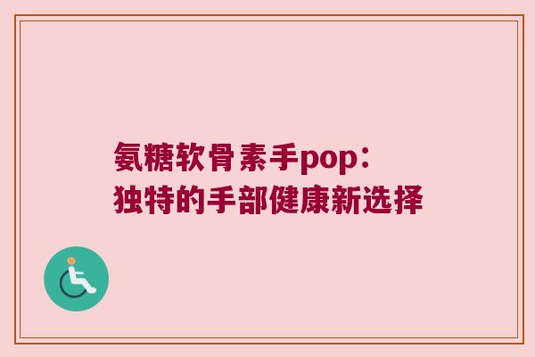 氨糖软骨素手pop:独特的手部健康新选择 氨糖软骨素手pop:独特的手部健康新选择