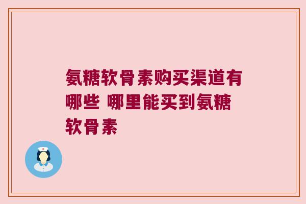 氨糖软骨素购买渠道有哪些 哪里能买到氨糖软骨素
