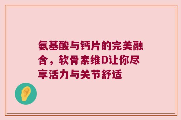 氨基酸与钙片的完美融合,软骨素维D让你尽享活力与关节舒适 氨基酸与钙片的完美融合,软骨素维D让你尽享活力与关节舒适