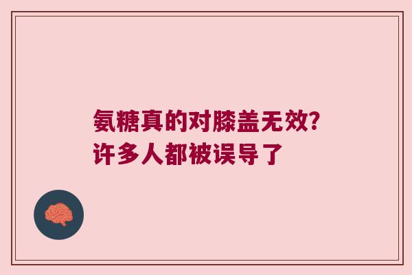 氨糖真的对膝盖无效?许多人都被误导了 氨糖真的对膝盖无效?许多人都被误导了