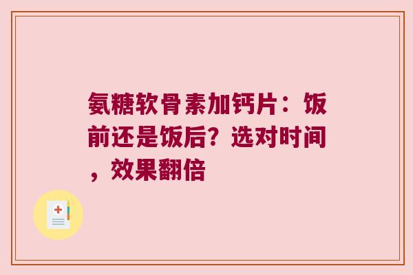氨糖软骨素加钙片:饭前还是饭后?选对时间,效果翻倍 氨糖软骨素加钙片:饭前还是饭后?选对时间,效果翻倍