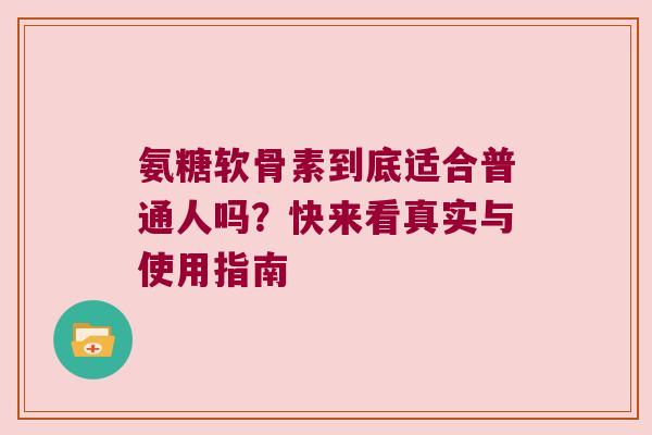 氨糖软骨素到底适合普通人吗?快来看真实与使用指南