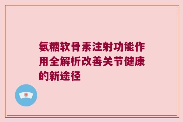 氨糖软骨素注射功能作用全解析改善关节健康的新途径 氨糖软骨素注射功能作用全解析改善关节健康的新途径