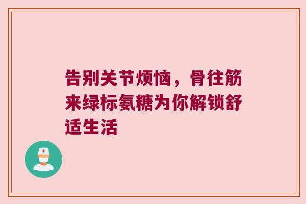 告别关节烦恼，骨往筋来绿标氨糖为你解锁舒适生活