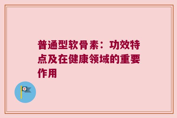 普通型软骨素:功效特点及在健康领域的重要作用