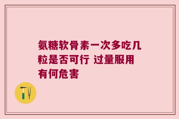 氨糖软骨素一次多吃几粒是否可行 过量服用有何危害