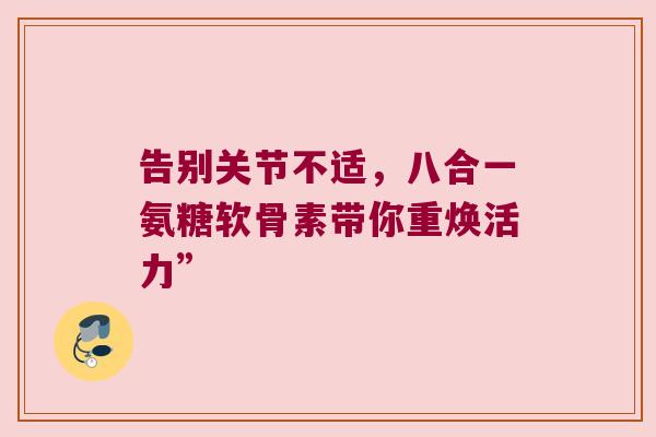 告别关节不适,八合一氨糖软骨素带你重焕活力”