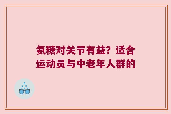 氨糖对关节有益?适合运动员与中老年人群的 氨糖对关节有益?适合运动员与中老年人群的