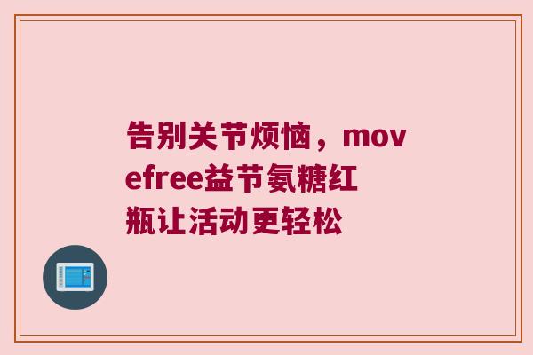 告别关节烦恼,movefree益节氨糖红瓶让活动更轻松 告别关节烦恼,movefree益节氨糖红瓶让活动更轻松