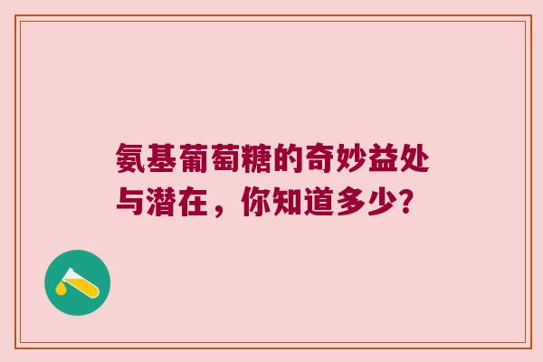 氨基葡萄糖的奇妙益处与潜在,你知道多少? 氨基葡萄糖的奇妙益处与潜在,你知道多少?