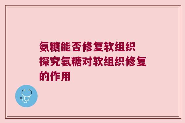 氨糖能否修复软组织 探究氨糖对软组织修复的作用