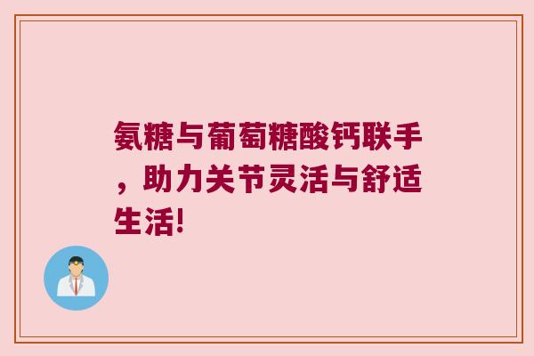 氨糖与葡萄糖酸钙联手,助力关节灵活与舒适生活!