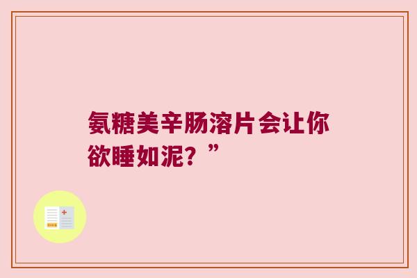 氨糖美辛肠溶片会让你欲睡如泥?” 氨糖美辛肠溶片会让你欲睡如泥?”