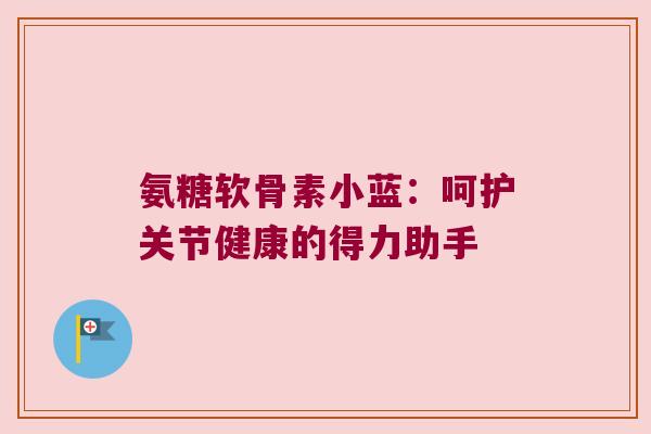 氨糖软骨素小蓝:呵护关节健康的得力助手 氨糖软骨素小蓝:呵护关节健康的得力助手