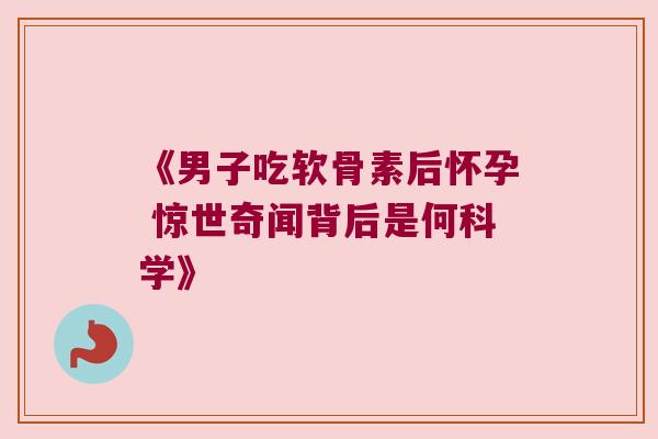 《男子吃软骨素后怀孕 惊世奇闻背后是何科学》