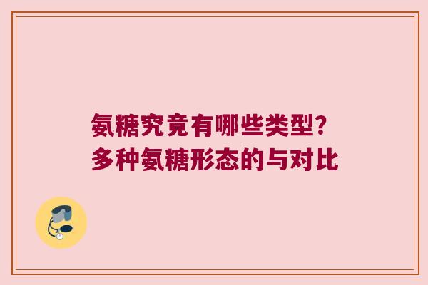 氨糖究竟有哪些类型?多种氨糖形态的与对比 氨糖究竟有哪些类型?多种氨糖形态的与对比
