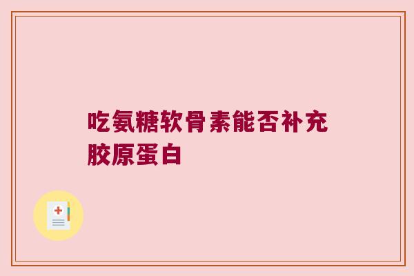 吃氨糖软骨素能否补充胶原蛋白 吃氨糖软骨素能否补充胶原蛋白