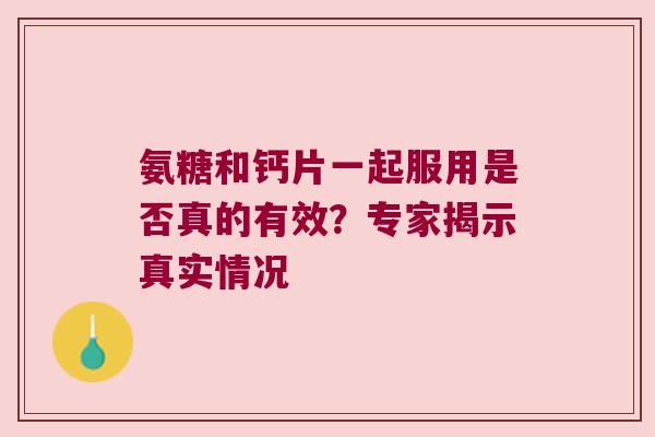 氨糖和钙片一起服用是否真的有效?专家揭示真实情况