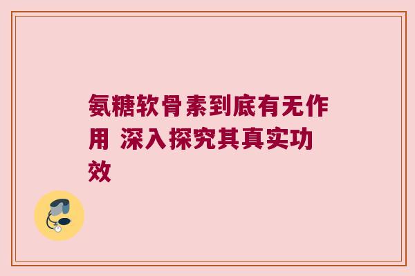 氨糖软骨素到底有无作用 深入探究其真实功效