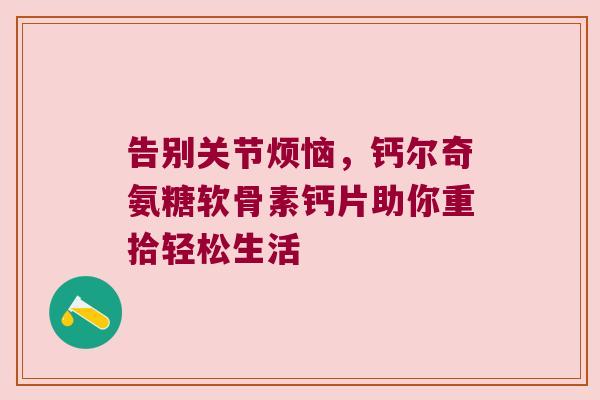 告别关节烦恼,钙尔奇氨糖软骨素钙片助你重拾轻松生活 告别关节烦恼,钙尔奇氨糖软骨素钙片助你重拾轻松生活