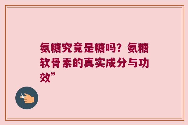 氨糖究竟是糖吗?氨糖软骨素的真实成分与功效”