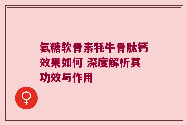 氨糖软骨素牦牛骨肽钙效果如何 深度解析其功效与作用