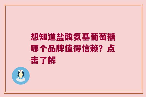 想知道盐酸氨基葡萄糖哪个品牌值得信赖?点击了解