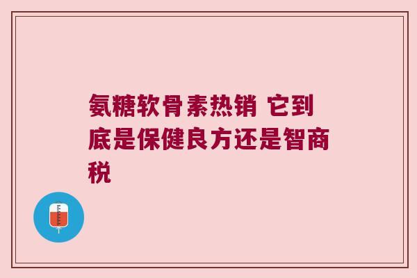 氨糖软骨素热销 它到底是保健良方还是智商税 氨糖软骨素热销 它到底是保健良方还是智商税