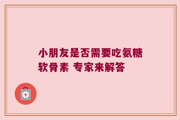 小朋友是否需要吃氨糖软骨素 专家来解答 小朋友是否需要吃氨糖软骨素 专家来解答