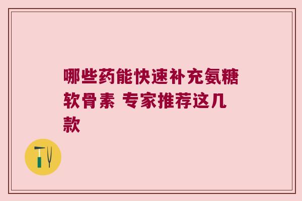 哪些药能快速补充氨糖软骨素 专家推荐这几款