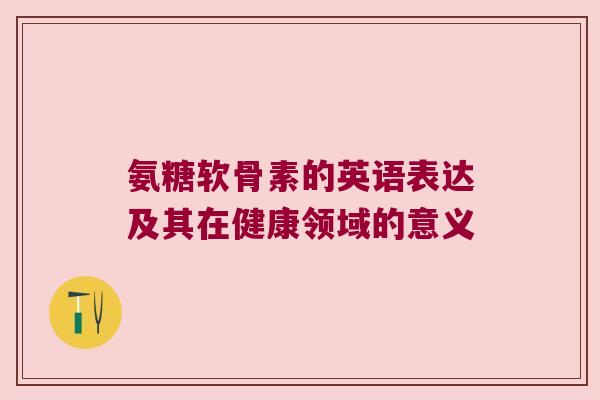 氨糖软骨素的英语表达及其在健康领域的意义