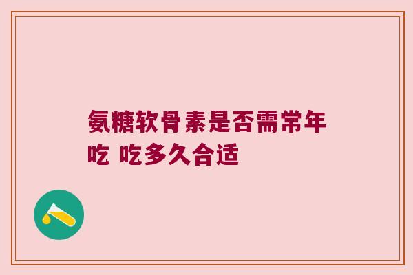 氨糖软骨素是否需常年吃 吃多久合适 氨糖软骨素是否需常年吃 吃多久合适