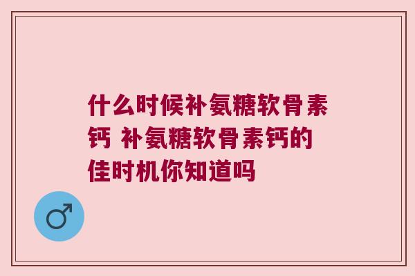 什么时候补氨糖软骨素钙 补氨糖软骨素钙的佳时机你知道吗 什么时候补氨糖软骨素钙 补氨糖软骨素钙的佳时机你知道吗