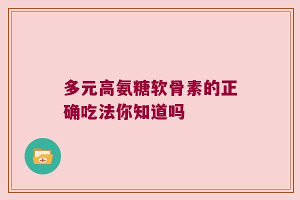 多元高氨糖软骨素的正确吃法你知道吗