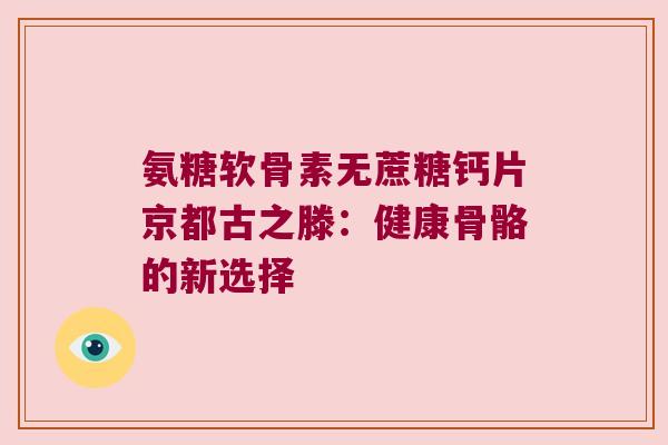氨糖软骨素无蔗糖钙片京都古之滕:健康骨骼的新选择