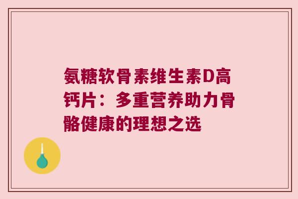 氨糖软骨素维生素D高钙片:多重营养助力骨骼健康的理想之选 氨糖软骨素维生素D高钙片:多重营养助力骨骼健康的理想之选