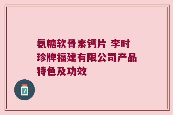 氨糖软骨素钙片 李时珍牌福建有限公司产品特色及功效 氨糖软骨素钙片 李时珍牌福建有限公司产品特色及功效