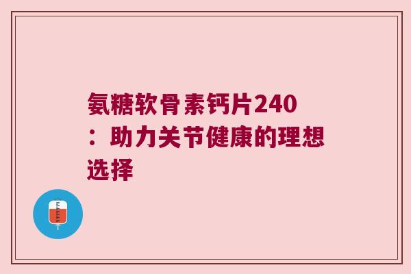 氨糖软骨素钙片240:助力关节健康的理想选择 氨糖软骨素钙片240:助力关节健康的理想选择
