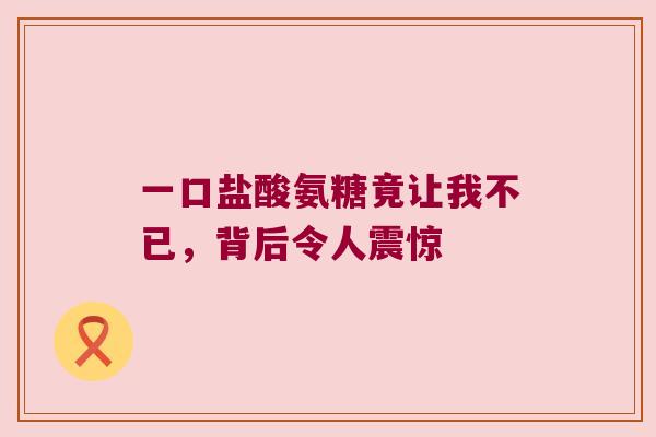 一口盐酸氨糖竟让我不已,背后令人震惊