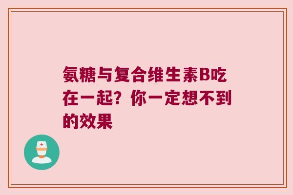 氨糖与复合维生素B吃在一起?你一定想不到的效果