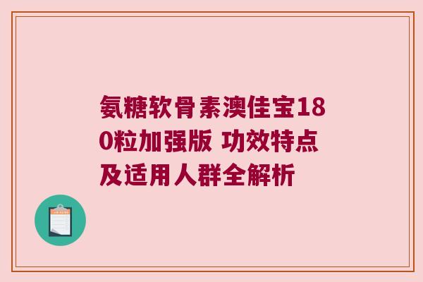 氨糖软骨素澳佳宝180粒加强版 功效特点及适用人群全解析 氨糖软骨素澳佳宝180粒加强版 功效特点及适用人群全解析