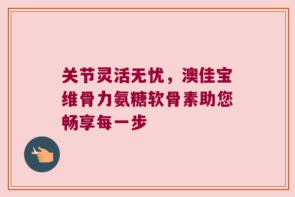 关节灵活无忧,澳佳宝维骨力氨糖软骨素助您畅享每一步