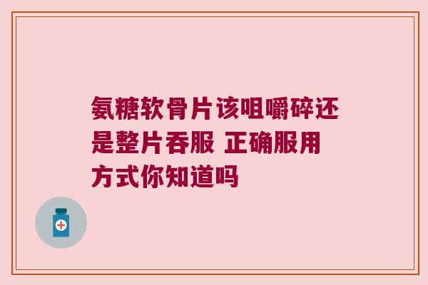 氨糖软骨片该咀嚼碎还是整片吞服 正确服用方式你知道吗 氨糖软骨片该咀嚼碎还是整片吞服 正确服用方式你知道吗