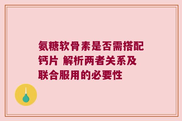 氨糖软骨素是否需搭配钙片 解析两者关系及联合服用的必要性