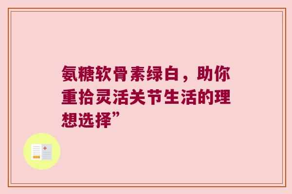 氨糖软骨素绿白，助你重拾灵活关节生活的理想选择”